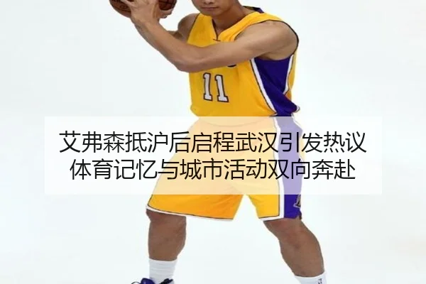 艾弗森抵沪后启程武汉引发热议 体育记忆与城市活动双向奔赴